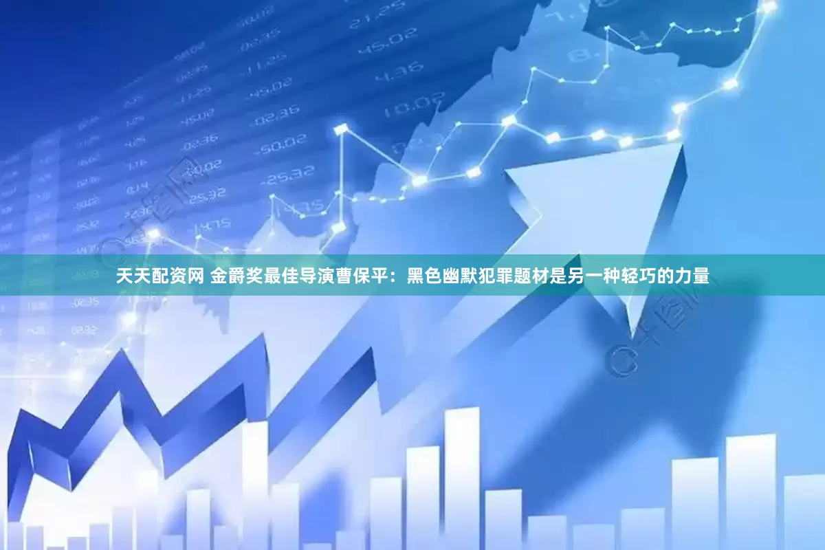 天天配资网 金爵奖最佳导演曹保平：黑色幽默犯罪题材是另一种轻巧的力量