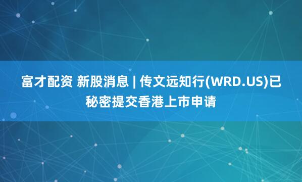 富才配资 新股消息 | 传文远知行(WRD.US)已秘密提交香港上市申请