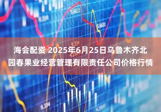 海会配资 2025年6月25日乌鲁木齐北园春果业经营管理有限责任公司价格行情