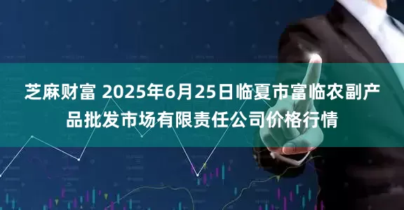 芝麻财富 2025年6月25日临夏市富临农副产品批发市场有限责任公司价格行情