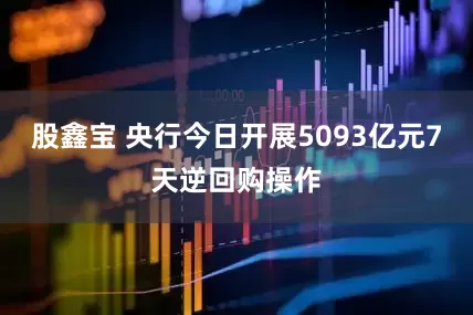 股鑫宝 央行今日开展5093亿元7天逆回购操作