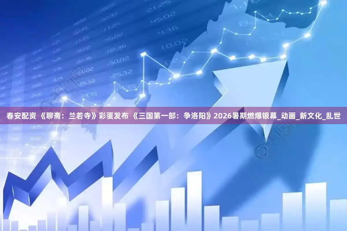 春安配资 《聊斋：兰若寺》彩蛋发布 《三国第一部：争洛阳》2026暑期燃爆银幕_动画_新文化_乱世