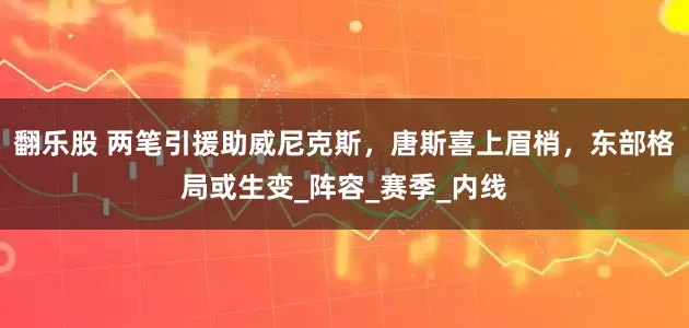 翻乐股 两笔引援助威尼克斯，唐斯喜上眉梢，东部格局或生变_阵容_赛季_内线