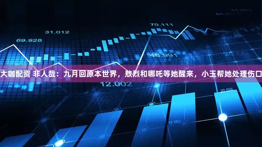 大咖配资 非人哉：九月回原本世界，敖烈和哪吒等她醒来，小玉帮她处理伤口
