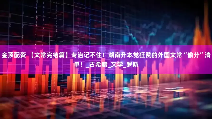 金顶配资 【文常完结篇】专治记不住！湖南升本党狂赞的外国文常“偷分”清单！_古希腊_文学_罗斯