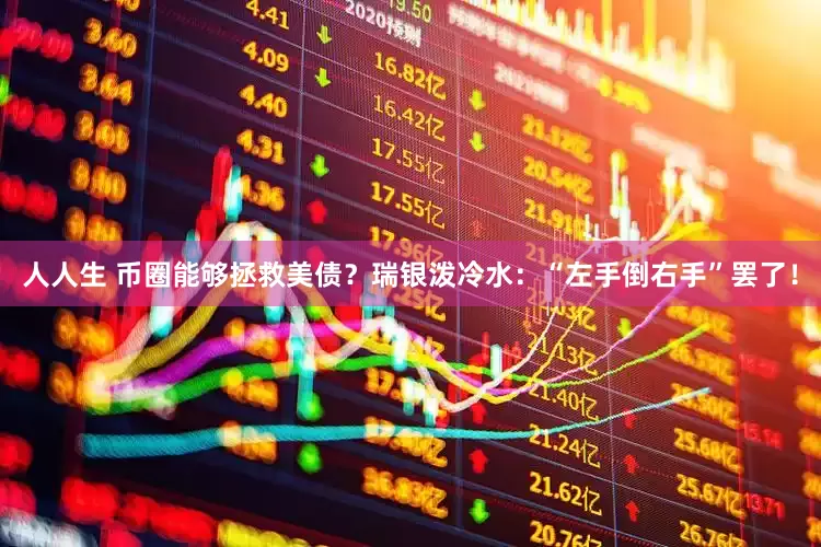 人人生 币圈能够拯救美债？瑞银泼冷水：“左手倒右手”罢了！