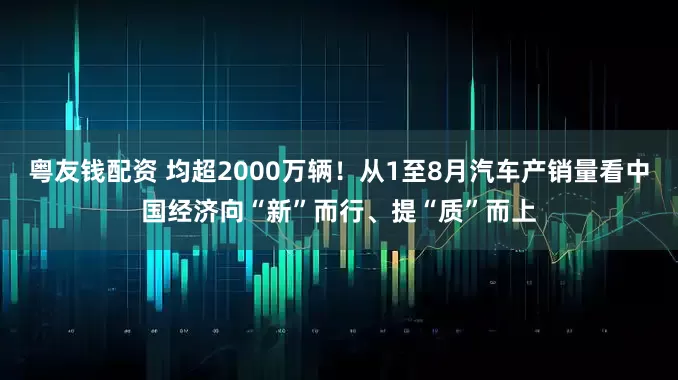 粤友钱配资 均超2000万辆！从1至8月汽车产销量看中国经济向“新”而行、提“质”而上