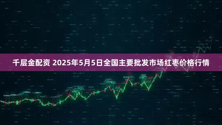 千层金配资 2025年5月5日全国主要批发市场红枣价格行情