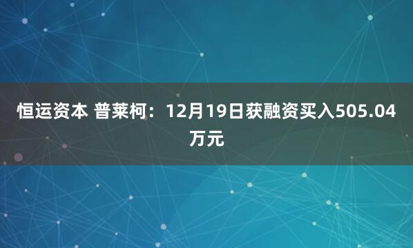 恒运资本 普莱柯：12月19日获融资买入505.04万元