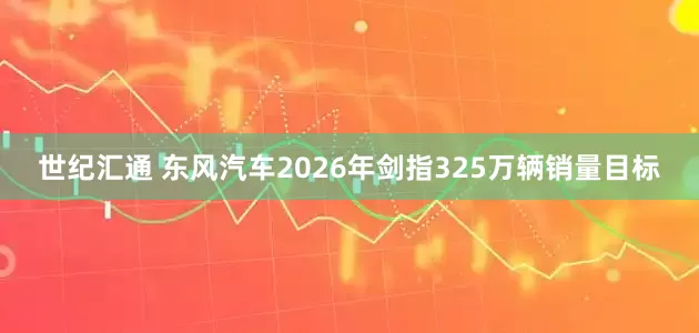 世纪汇通 东风汽车2026年剑指325万辆销量目标