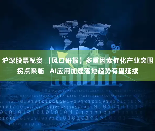 沪深股票配资 【风口研报】多重因素催化产业突围拐点来临   AI应用加速落地趋势有望延续