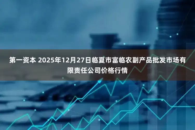 第一资本 2025年12月27日临夏市富临农副产品批发市场有限责任公司价格行情