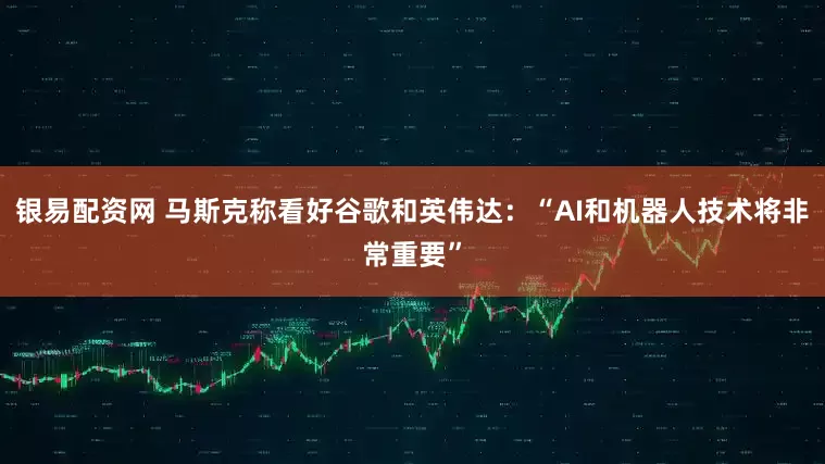 银易配资网 马斯克称看好谷歌和英伟达：“AI和机器人技术将非常重要”