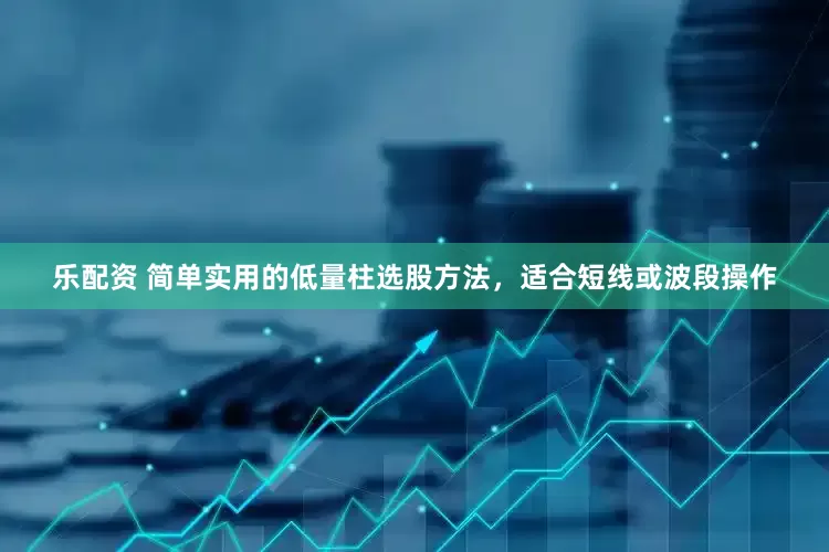 乐配资 简单实用的低量柱选股方法，适合短线或波段操作