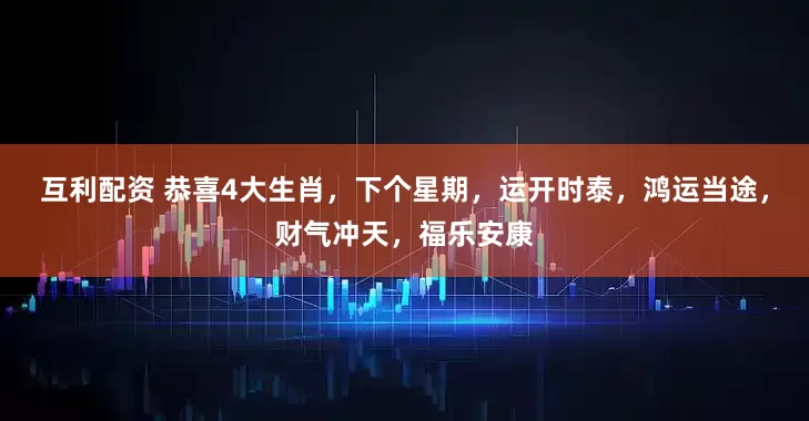 互利配资 恭喜4大生肖，下个星期，运开时泰，鸿运当途，财气冲天，福乐安康