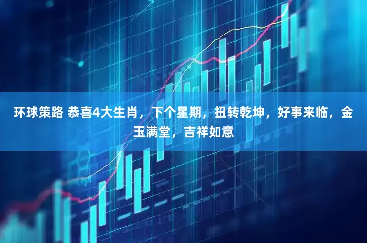 环球策路 恭喜4大生肖，下个星期，扭转乾坤，好事来临，金玉满堂，吉祥如意