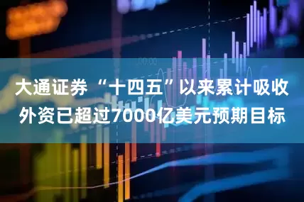 大通证券 “十四五”以来累计吸收外资已超过7000亿美元预期目标