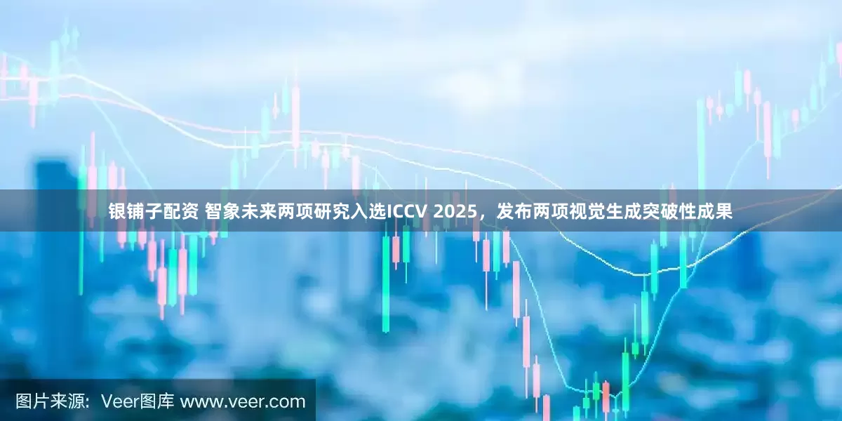 银铺子配资 智象未来两项研究入选ICCV 2025，发布两项视觉生成突破性成果