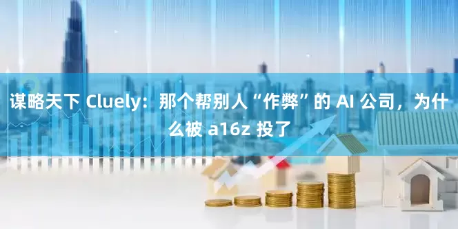 谋略天下 Cluely：那个帮别人“作弊”的 AI 公司，为什么被 a16z 投了
