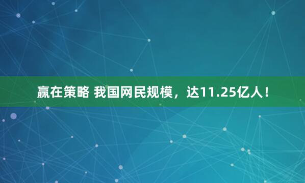 赢在策略 我国网民规模，达11.25亿人！